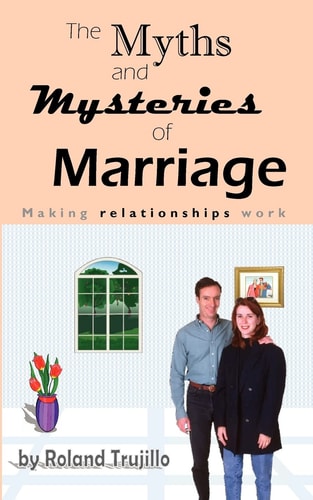 The Myths and Mysteries of Marriage Making Relationships Work