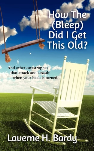 How the (Bleep) Did I Get This Old? And Other Catastrophes That Attack and Assault When Your Back Is Turned