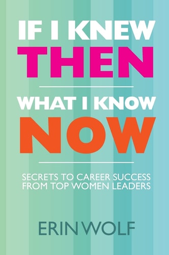 If I Knew Then What I Know Now Secrets to Career Success from Top Women Leaders