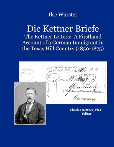 Die Kettner Briefe The Kettner Lettners: A Firsthand Account of a German Immigrant in the Texas Hill Country (1850-1875)