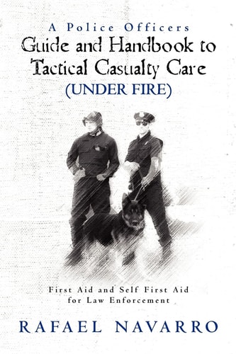 A Police Officers Guide and Handbook to Tactical Casualty Care (Under Fire) First Aid and Self First Aid for Law Enforcement