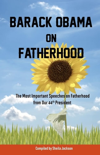 Barack Obama on Fatherhood The Most Important Speeches on Fatherhood from Our 44th President