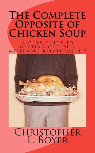 The Complete Opposite of Chicken Soup A Guys Guide to Getting Out of a Miserable Relationship!