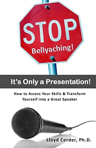 Stop Bellyaching! It's Only a Presentation! How to Assess Your Skills and Transform Yourself Into a Great Speaker