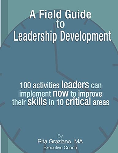 A Field Guide to Leadership Development 100 Activities Leaders Can Implement Now to Improve Their Skills in 10 Critical Areas.