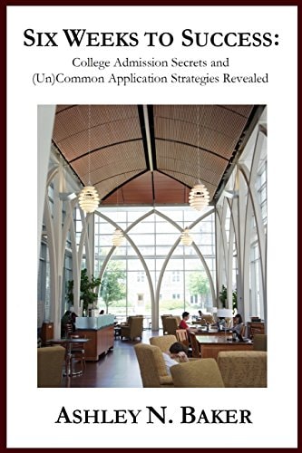 Six Weeks to Success College Admission Secrets and (Un)Common Application Strategies Revealed