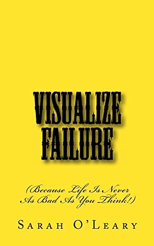 Visualize Failure (Because Life Is Never As Bad As You Think!)