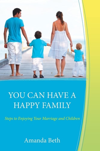 You Can Have a Happy Family Steps to Enjoying Your Marriage and Children