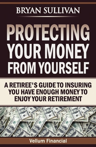 Protecting Your Money From Yourself A Retiree's Guide to Insuring You Have Enough Money to Enjoy Your Retirement
