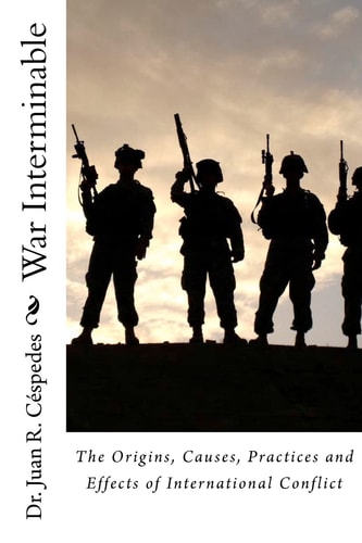 War Interminable The Origins, Causes, Practices and Effects of International Conflict