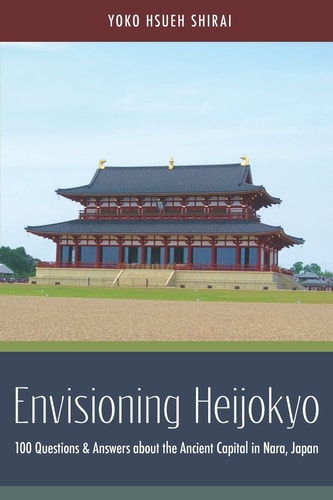 Envisioning Heijōkyō 100 Questions & Answers about the Ancient Capital in Nara, Japan