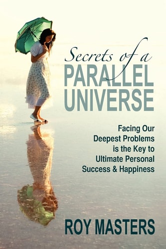 Secrets of a Parallel Universe Why Our Deepest Problems Hold the Key to Ultimate Personal Success and Happiness