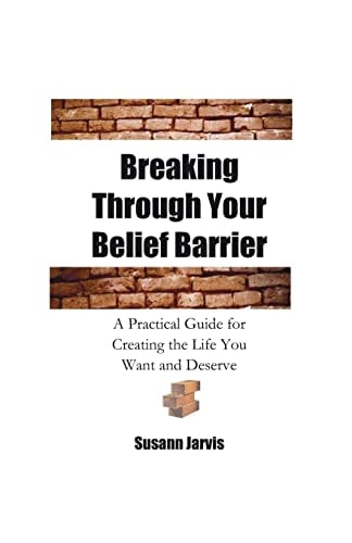 Breaking Through Your Belief Barrier A Practical Guide for Creating the Life You Want and Deserve