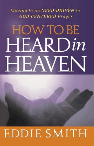 How To Be Heard in Heaven Moving from Need-Driven to God-Centered Prayer