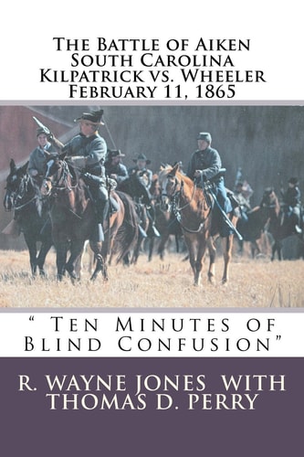 Ten Minutes of Blind Confusion The Battle of Aiken Kilpatrick Vs. Wheeler February 11 1865