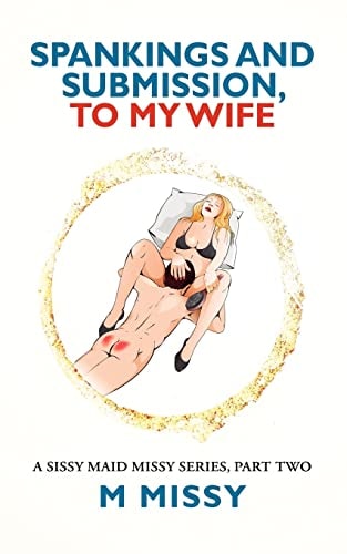 SPANKINGS and SUBMISSION, to MY WIFE A Sissy Maid Missy Series, Part Two