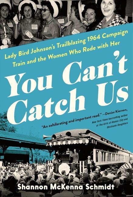 You Cant Catch Us: Lady Bird Johnsons Trailblazing 1964 Campaign Train and the Women Who Rode with Her