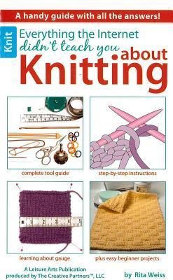 Everything the Internet Didnt Teach You about Knitting: A Handy Guide with All the Answers!; Complete Tool Guide; Step-By-Step Instructions; Learning about Gauge; Plus Easy Beginner Projects