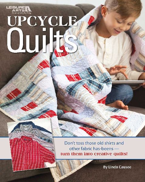 Upcycle Quilts: Dont Toss Those Old Shirts and Other Fabric Has-Beens--Turn Them Into Creative Quilts