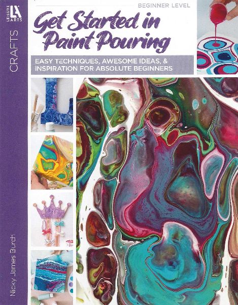 Get Started in Paint Pouring: Easy Techniques, Awesome Ideas, & Inspiration for Absolute Beginners