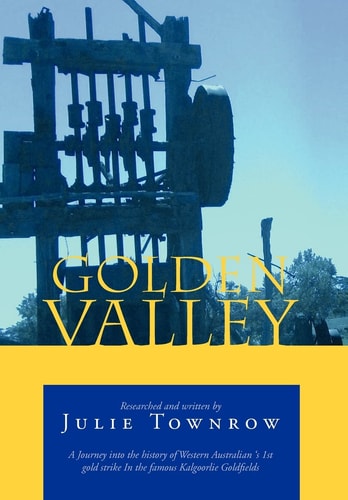 Golden Valley A Journey Into the History of Western Australian 's 1st Gold Strike in the Famous Kalgoorlie Goldfields