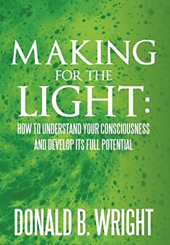 Making for the Light How to Understand Your Consciousness and Develop Its Full Potential: How to Understand Your Consciousness and Develop