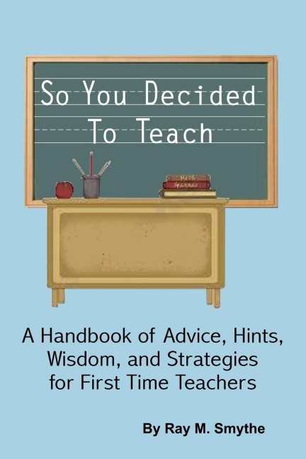 So You Decided To Teach: A Handbook of Advice, Hints, Wisdom, and Strategies for First Time Teachers