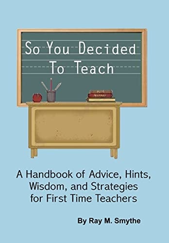 So You Decided to Teach A Handbook of Advice, Hints, Wisdom, and Strategies for First Time Teachers