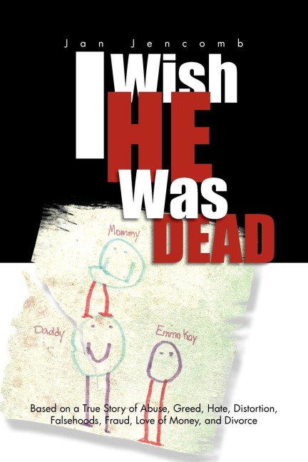 I Wish He Was Dead: Based on a True Story of Abuse, Greed, Hate, Distortion, Falsehoods, Fraud, Love of Money, and Divorce