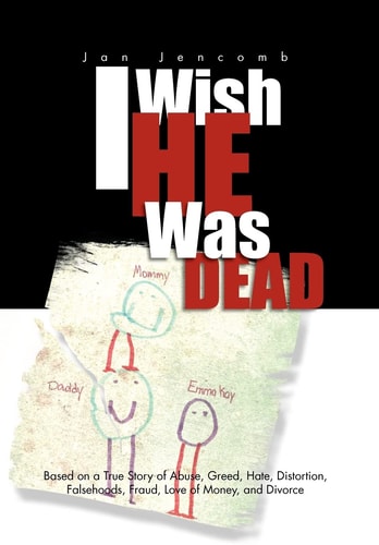 I Wish He Was Dead Based on a True Story of Abuse, Greed, Hate, Distortion, Falsehoods, Fraud, Love of Money, and Divorce