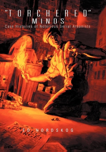 "Torchered" Minds Case Histories of Notorious Serial Arsonists