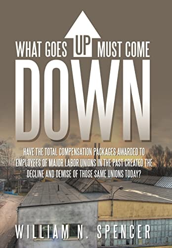 What Goes Up Must Come Down "Have The Total Compensation Packages Awarded to Employees of Major Labor Unions in The Past Created The Decline and Demise of Those Same Unions Today?"