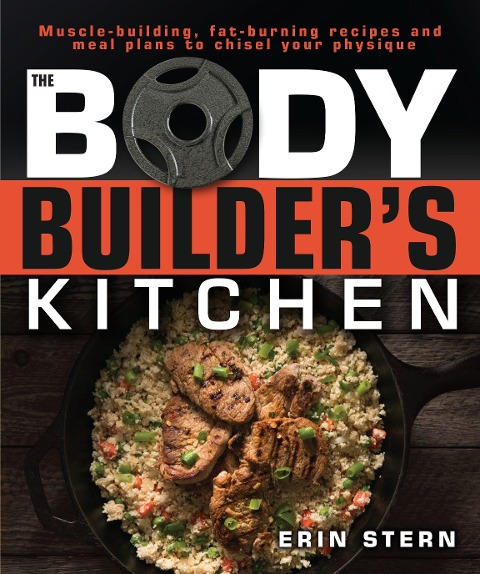 The Bodybuilders Kitchen: 100 Muscle-Building, Fat Burning Recipes, with Meal Plans to Chisel Your
