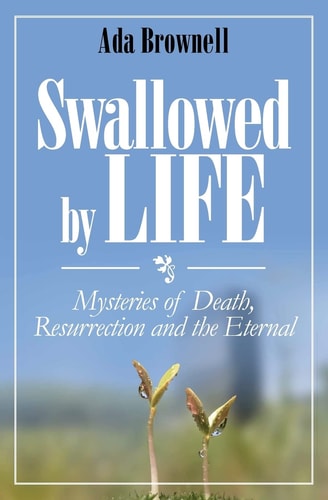 Swallowed by Life Mysteries of Death, Resurrection and the Eternal