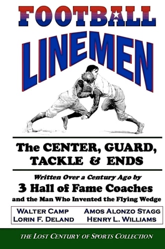 Football Linemen: the Center, Guard, Tackle and Ends Written Over a Century Ago by 3 Hall of Fame Coaches and the Man Who Invented the Flying Wedge