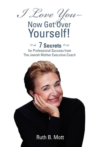 I Love You-Now Get Over Yourself! 7 Secrets for Professional Success From The Jewish Mother Executive Coach