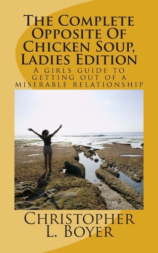 The Complete Opposite Of Chicken Soup, Ladies Edition A Girls Guide to Getting Out of a Miserable Relationship