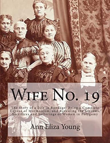 Wife No. 19 The Story of a Life in Bondage: Being a Complete Expose of Mormonism, and Revealing the Sorrows, Sacrifices and Sufferings of Women in Polygamy