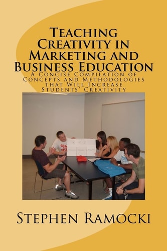 Teaching Creativity in Marketing and Business Education A Concise Compilation of Concepts and Methodologies that Will Increase Students' Creativity