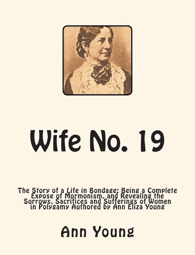 Wife No. 19 The Story of a Life in Bondage: Being a Complete Expose of Mormonism, and Revealing the Sorrows, Sacrifices and Sufferings of Women in Polygamy Authored by Ann Eliza Young