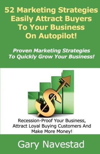 52 Marketing Strategies Easily Attract Buyers To Your Business On Autopilot! Proven Marketing Strategies To Quickly Grow Your Business