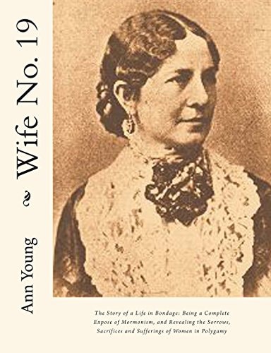 Wife No. 19 The Story of a Life in Bondage: Being a Complete Expose of Mormonism, and Revealing the Sorrows, Sacrifices and Sufferings of Women in Polygamy