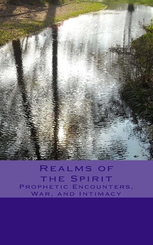 Realms of the Spirit Prophetic Encounters, War, and Intimacy