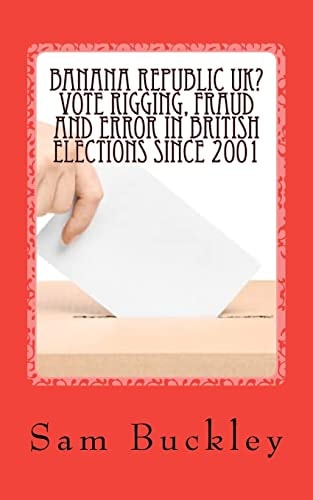 Banana Republic UK? Vote Rigging Fraud and Error in British Elections Since 2001