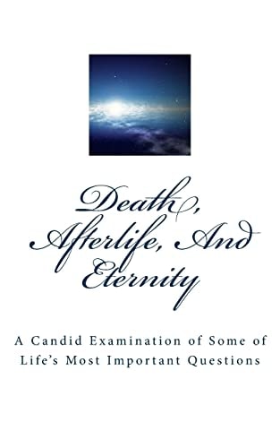 Death, Afterlife, And Eternity A Candid Examination of Some of Life's Most Important Questions