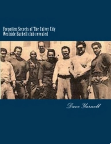 Forgotten Secrets of The Culver City Westside Barbell Club Revealed Featuring the Entire Original Westside Barbell Crew, the Wild Bunch of West Virginia and the Men who Trained with Them