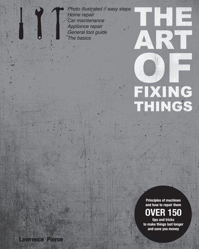 The Art of Fixing Things, Principles of Machines, and How to Repair Them 150 Tips and Tricks to Make Things Last Longer, and Save You Money