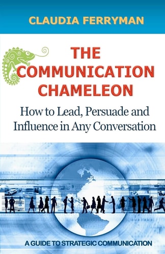 The Communication Chameleon How to Lead, Persuade and Influence in Any Conversation