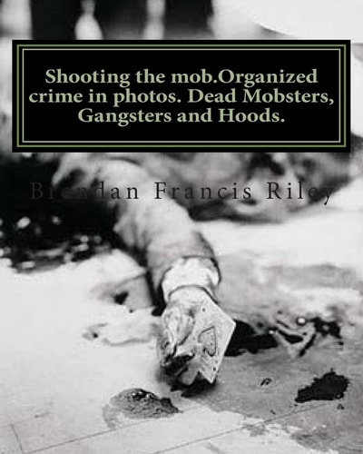 Shooting the Mob.Organized Crime in Photos. Dead Mobsters, Gangsters and Hoods.