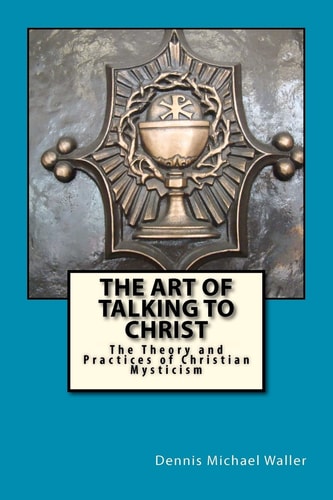 The Art of Talking to Christ The Theory and Practices of Christian Mysticism